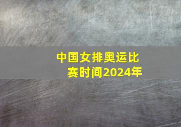 中国女排奥运比赛时间2024年