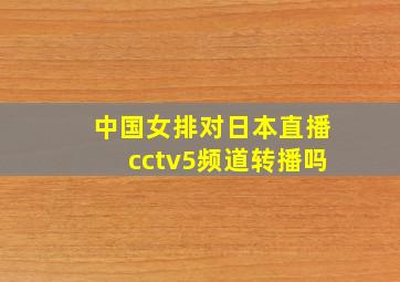 中国女排对日本直播cctv5频道转播吗