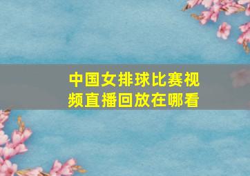 中国女排球比赛视频直播回放在哪看