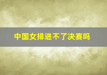 中国女排进不了决赛吗