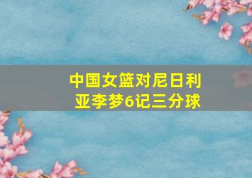 中国女篮对尼日利亚李梦6记三分球