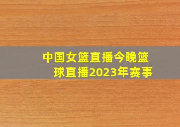 中国女篮直播今晚篮球直播2023年赛事