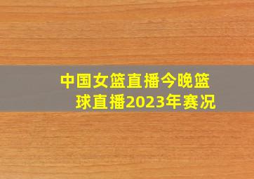 中国女篮直播今晚篮球直播2023年赛况