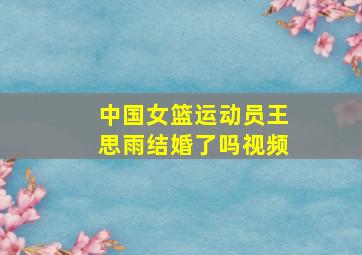 中国女篮运动员王思雨结婚了吗视频