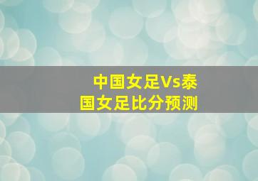 中国女足Vs泰国女足比分预测