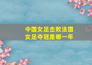 中国女足击败法国女足夺冠是哪一年