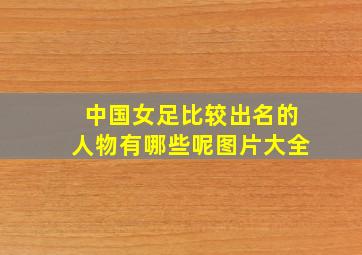 中国女足比较出名的人物有哪些呢图片大全