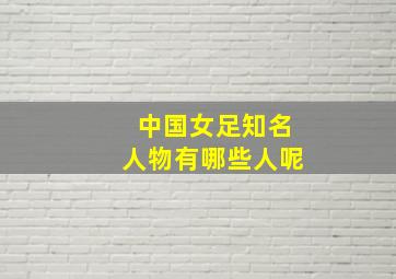 中国女足知名人物有哪些人呢