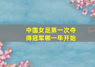 中国女足第一次夺得冠军哪一年开始