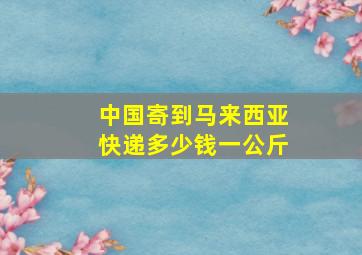 中国寄到马来西亚快递多少钱一公斤