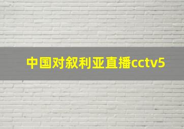 中国对叙利亚直播cctv5