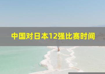 中国对日本12强比赛时间