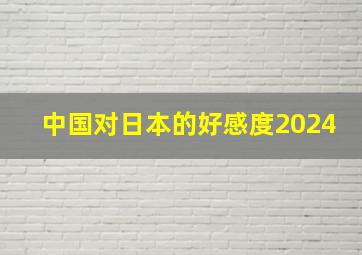 中国对日本的好感度2024