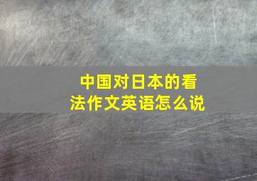 中国对日本的看法作文英语怎么说