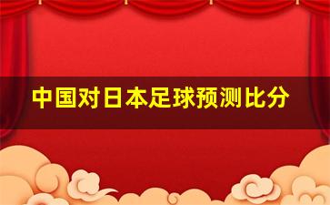 中国对日本足球预测比分