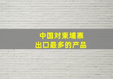 中国对柬埔寨出口最多的产品