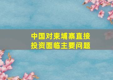 中国对柬埔寨直接投资面临主要问题