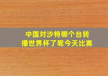 中国对沙特哪个台转播世界杯了呢今天比赛