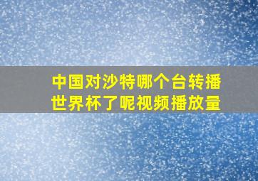 中国对沙特哪个台转播世界杯了呢视频播放量