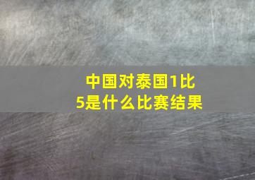 中国对泰国1比5是什么比赛结果