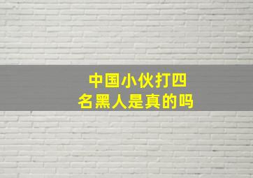 中国小伙打四名黑人是真的吗