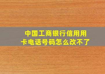 中国工商银行信用用卡电话号码怎么改不了