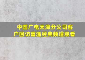 中国广电天津分公司客户回访重温经典频道观看