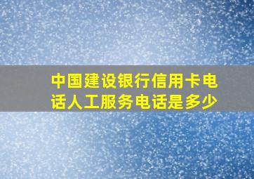 中国建设银行信用卡电话人工服务电话是多少