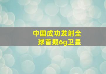 中国成功发射全球首颗6g卫星