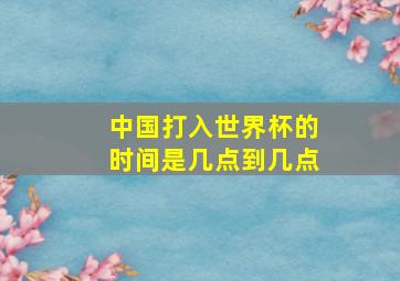 中国打入世界杯的时间是几点到几点