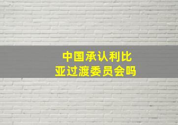 中国承认利比亚过渡委员会吗