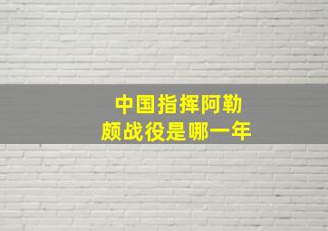 中国指挥阿勒颇战役是哪一年