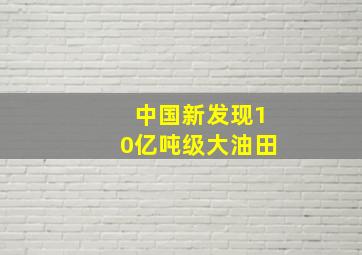 中国新发现10亿吨级大油田