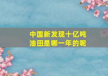 中国新发现十亿吨油田是哪一年的呢