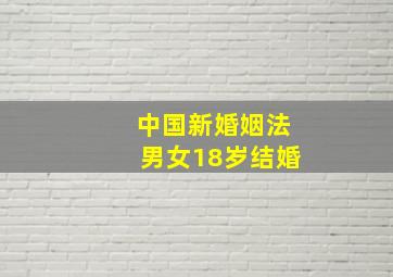 中国新婚姻法男女18岁结婚