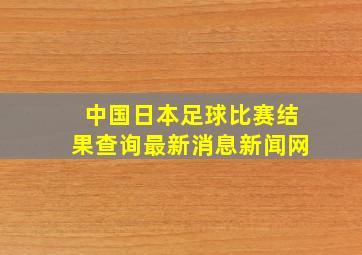 中国日本足球比赛结果查询最新消息新闻网