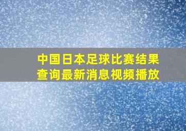 中国日本足球比赛结果查询最新消息视频播放