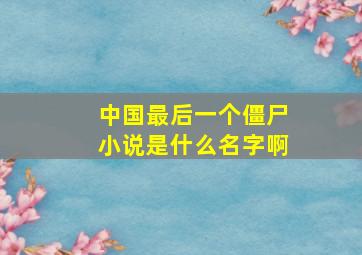 中国最后一个僵尸小说是什么名字啊