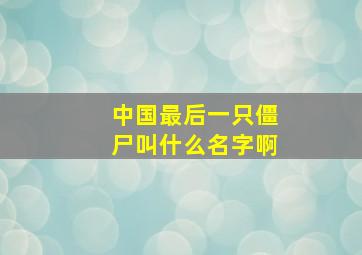 中国最后一只僵尸叫什么名字啊