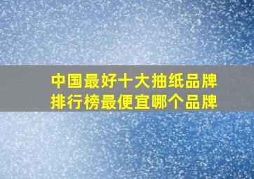 中国最好十大抽纸品牌排行榜最便宜哪个品牌