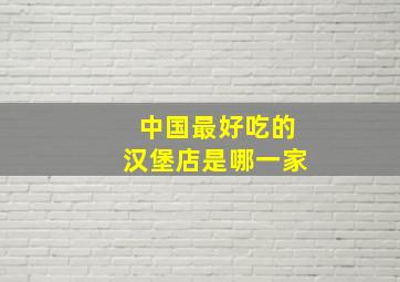 中国最好吃的汉堡店是哪一家