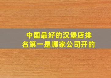 中国最好的汉堡店排名第一是哪家公司开的