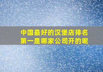 中国最好的汉堡店排名第一是哪家公司开的呢