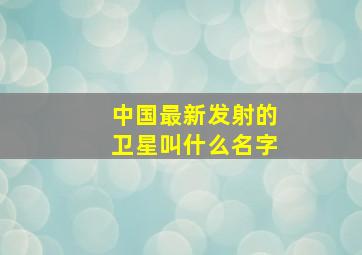 中国最新发射的卫星叫什么名字