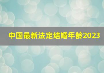 中国最新法定结婚年龄2023