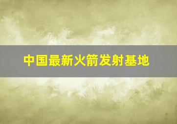 中国最新火箭发射基地