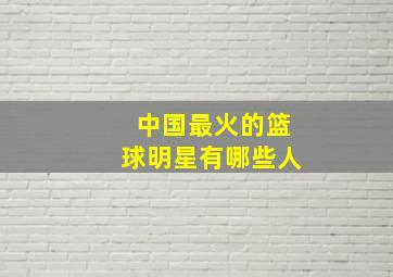 中国最火的篮球明星有哪些人