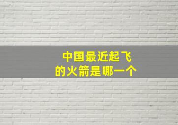 中国最近起飞的火箭是哪一个