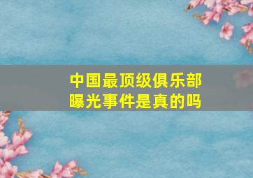 中国最顶级俱乐部曝光事件是真的吗