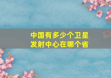 中国有多少个卫星发射中心在哪个省